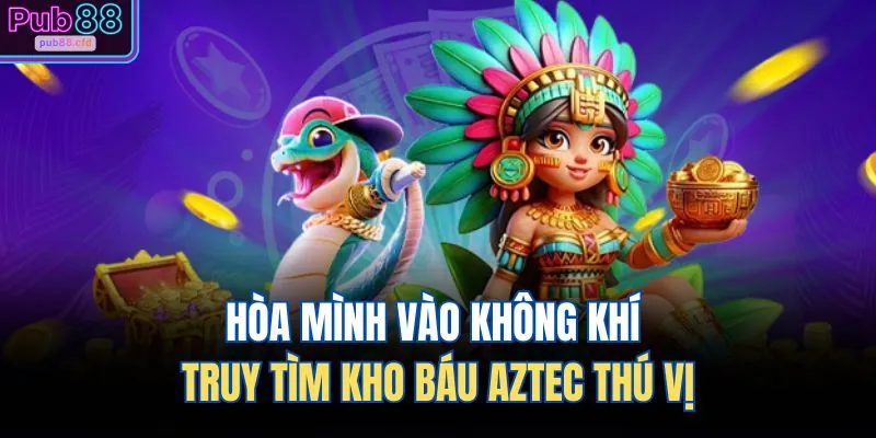 Hòa mình vào không khí truy tìm kho báu Aztec thú vị