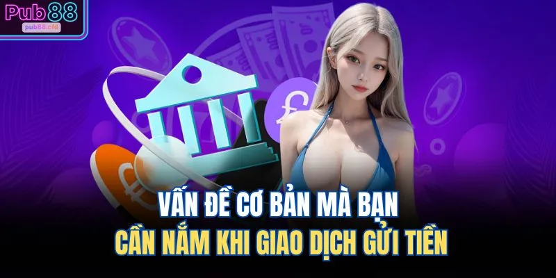 Vấn đề cơ bản mà bạn cần nắm khi giao dịch gửi tiền